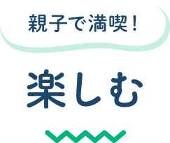 親子で満喫! 楽しむ