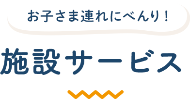 お子さま連れにべんり! 施設サービス